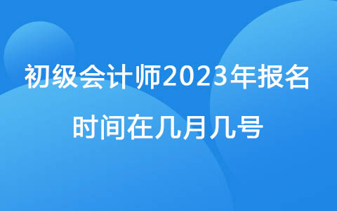 初級會計師2023年報名時間在幾月幾號