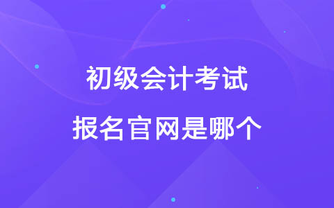 初級會計考試報名官網(wǎng)是哪個