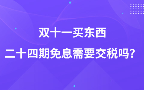 雙十一買東西二十四期免息需要交稅嗎？