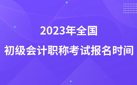2023年全國初級(jí)會(huì)計(jì)職稱考試報(bào)名時(shí)間