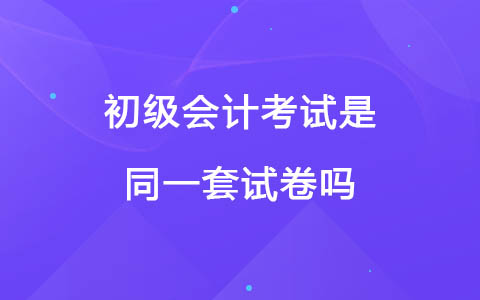 初級會計考試是同一套試卷嗎？