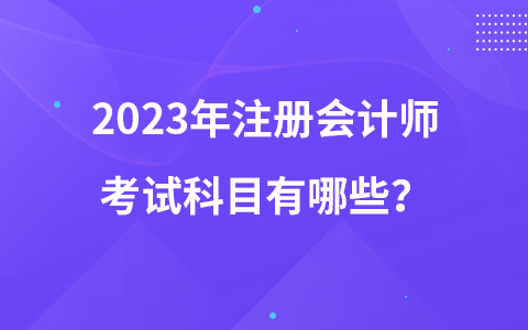 2023年注冊會計師考試科目有哪些？