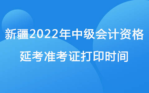 新疆2022年中級會計資格延考準考證打印時間