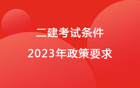 二建考試條件2023年政策要求