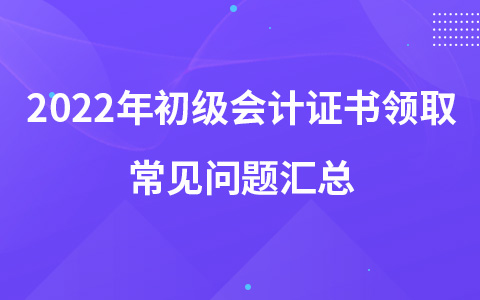 2022年初級(jí)會(huì)計(jì)證書(shū)領(lǐng)取常見(jiàn)問(wèn)題匯總