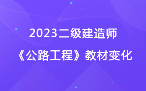 2023二級(jí)建造師《公路工程》教材變化對(duì)比解讀