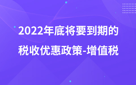 2022年底將要到期的稅收優(yōu)惠政策-增值稅