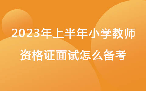2023年上半年小學(xué)教師資格證面試怎么備考