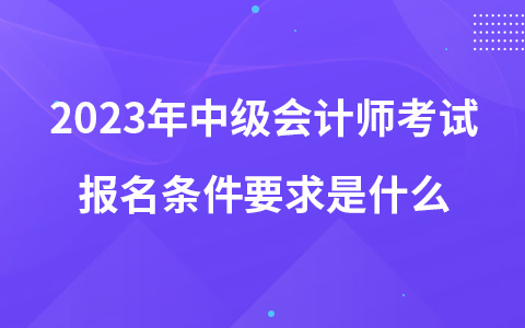 2023年中級會計師考試報名條件要求是什么？