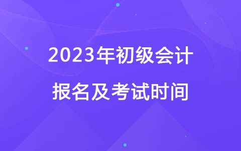 2023年初級(jí)會(huì)計(jì)報(bào)名及考試時(shí)間