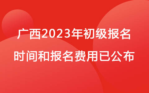廣西2023年初級(jí)報(bào)名時(shí)間和報(bào)名費(fèi)用已公布