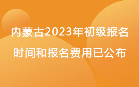 內(nèi)蒙古2023年初級(jí)報(bào)名時(shí)間和報(bào)名費(fèi)用已公布