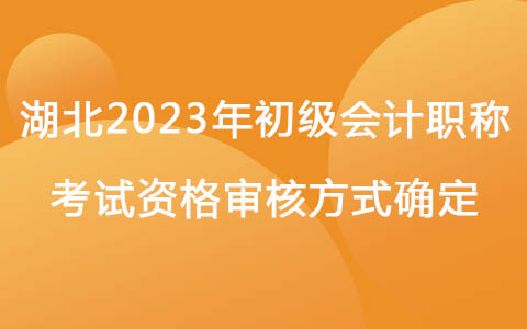 湖北2023年初級(jí)會(huì)計(jì)職稱(chēng)考試資格審核方式確定