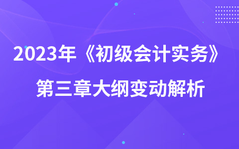 2023年《初級會計實務》第三章大綱變動解析