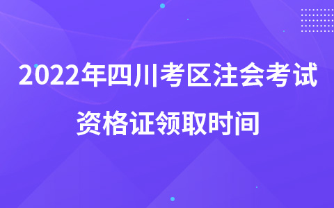 2022年四川考區(qū)注會考試資格證領(lǐng)取時間