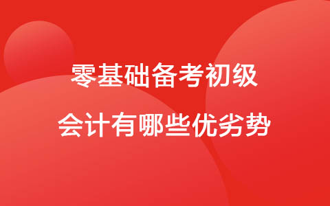零基礎備考初級會計有哪些優(yōu)劣勢？