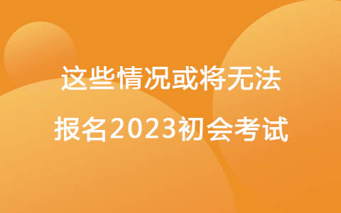 注意！有這些情況或將無法報名2023初會考試