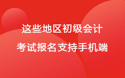 注意啦！這些地區(qū)初級(jí)會(huì)計(jì)考試報(bào)名支持手機(jī)端