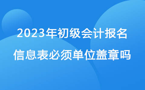 2023年初級(jí)會(huì)計(jì)報(bào)名信息表必須單位蓋章嗎