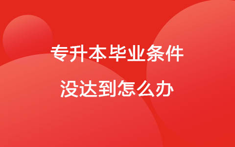 專升本畢業(yè)條件沒達到怎么辦
