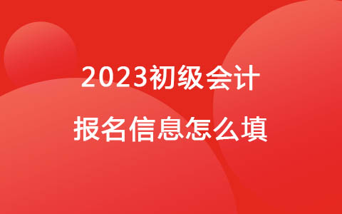 2023初級(jí)會(huì)計(jì)報(bào)名信息怎么填