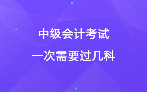 中級(jí)會(huì)計(jì)考試一次需要過幾科