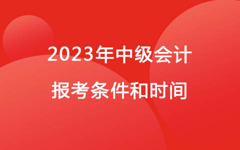 2023年中級(jí)會(huì)計(jì)報(bào)考條件和時(shí)間