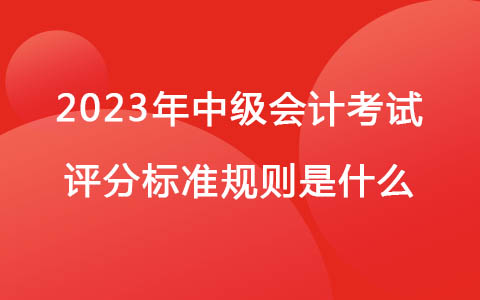 2023年中級(jí)會(huì)計(jì)考試評(píng)分標(biāo)準(zhǔn)規(guī)則是什么