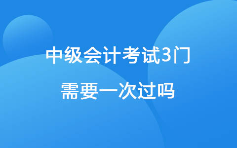 中級(jí)會(huì)計(jì)考試3門需要一次過嗎