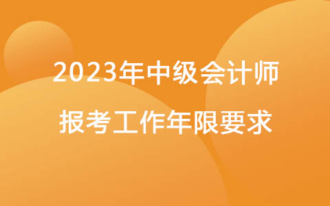 2023年中級(jí)會(huì)計(jì)師報(bào)考工作年限要求