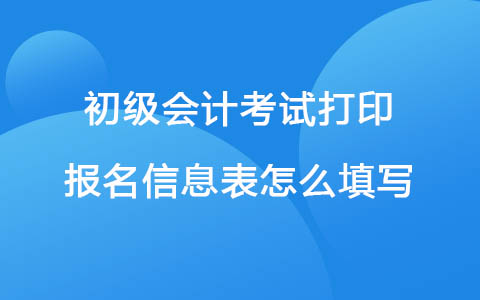 初級(jí)會(huì)計(jì)考試打印報(bào)名信息表怎么填寫(xiě)