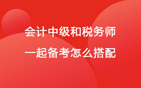 會(huì)計(jì)中級(jí)和稅務(wù)師一起備考怎么搭配