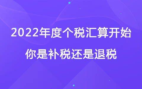 2022年度個(gè)稅匯算開始，你是補(bǔ)稅還是退稅？