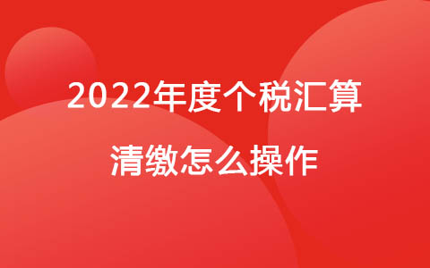 2022年度個(gè)稅匯算清繳怎么操作