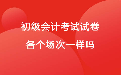 初級會計考試試卷各個場次一樣嗎