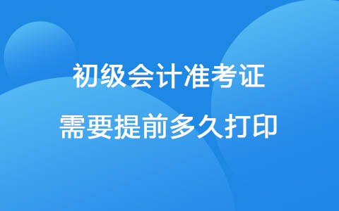 初級會計準考證需要提前多久打印
