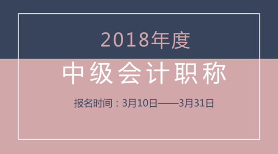 報(bào)考中級(jí)的考生注意了！2018中級(jí)會(huì)計(jì)師報(bào)名時(shí)間3月10日開始，縮短了10天