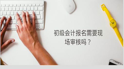 初級(jí)會(huì)計(jì)報(bào)名需要現(xiàn)場(chǎng)審核嗎？