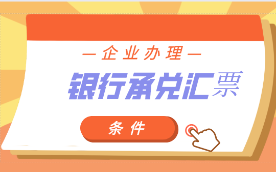 企業(yè)怎樣辦理銀行承兌匯票，企業(yè)辦理銀行承兌匯票的條件有哪些？