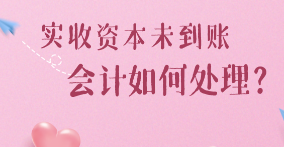 實收資本未到賬會計怎樣處理？實收資本未到賬會計報表如何填制？