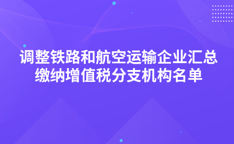 關(guān)于調(diào)整鐵路和航空運(yùn)輸企業(yè)匯總繳納增值稅分支機(jī)構(gòu)名單的通知