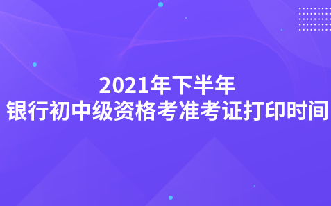 2021年下半年銀行初中級資格考試準(zhǔn)考證打印時間