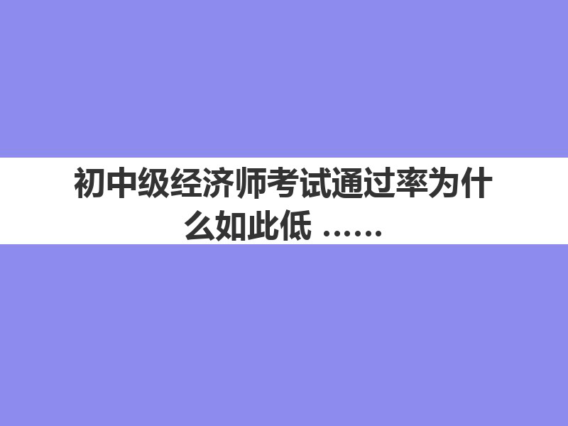 初中級經(jīng)濟師考試通過率為什么如此低？這波分析請看完！