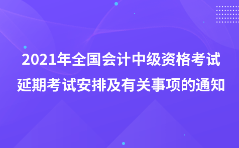 2021年中級會計(jì)資格考試延期考試安排及有關(guān)事項(xiàng)的通知