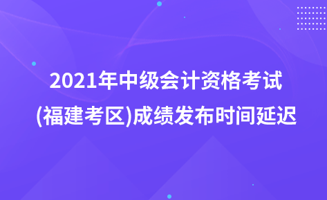 2021年中級會計資格考試(福建考區(qū))成績發(fā)布時間延遲