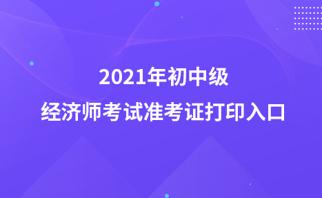 2021年初中級(jí)經(jīng)濟(jì)師考試準(zhǔn)考證打印入口