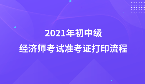 2021年初中級(jí)經(jīng)濟(jì)師考試準(zhǔn)考證打印流程