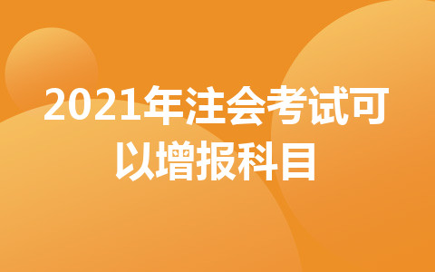 2021年注會(huì)考試可以增報(bào)科目！增報(bào)科目搭配方案大放送??！