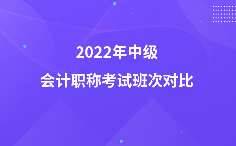 2022年中級(jí)會(huì)計(jì)職稱考試班次對(duì)比