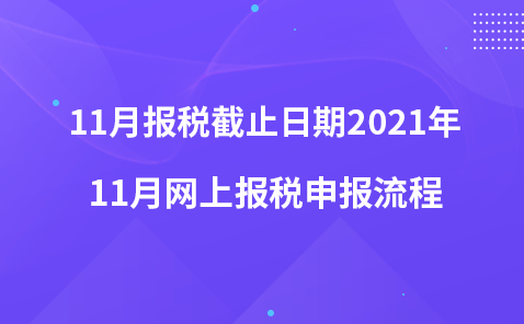 11月報稅截止日期2021年-11月網(wǎng)上報稅申報流程